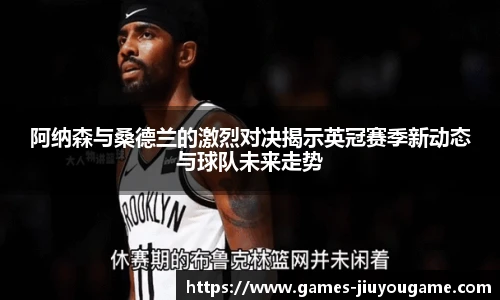 阿纳森与桑德兰的激烈对决揭示英冠赛季新动态与球队未来走势