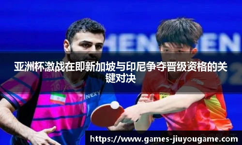 亚洲杯激战在即新加坡与印尼争夺晋级资格的关键对决